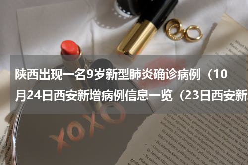 陕西出现一名9岁新型肺炎确诊病例（10月24日西安新增病例信息一览（23日西安新增确诊病例））