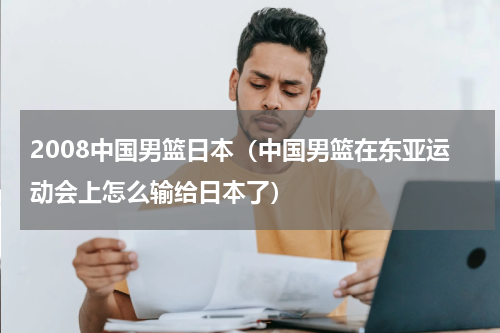 2008中国男篮日本（中国男篮在东亚运动会上怎么输给日本了）