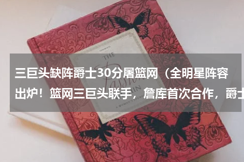 三巨头缺阵爵士30分屠篮网（全明星阵容出炉！篮网三巨头联手，詹库首次合作，爵士双星被冷落）