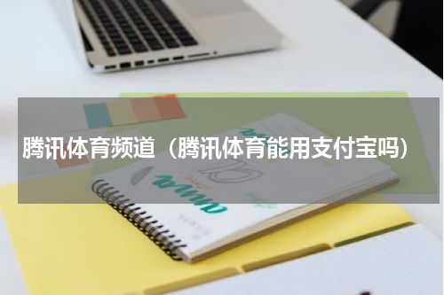 腾讯体育频道（腾讯体育能用支付宝吗）