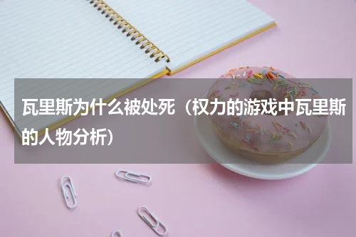 瓦里斯为什么被处死（权力的游戏中瓦里斯的人物分析）