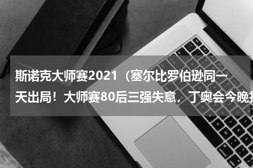 斯诺克大师赛2021（塞尔比罗伯逊同一天出局！大师赛80后三强失意，丁奥会今晚打响）