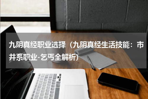 九阴真经职业选择（九阴真经生活技能：市井系职业-乞丐全解析）