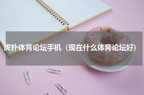 虎扑体育论坛手机（现在什么体育论坛好）