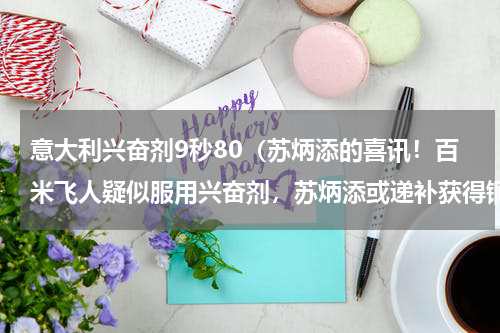 意大利兴奋剂9秒80（苏炳添的喜讯！百米飞人疑似服用兴奋剂，苏炳添或递补获得铜牌）
