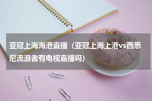 亚冠上海海港直播（亚冠上海上港vs西悉尼流浪者有电视直播吗）