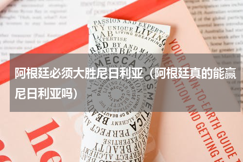 阿根廷必须大胜尼日利亚（阿根廷真的能赢尼日利亚吗）