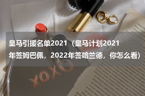 皇马引援名单2021（皇马计划2021年签姆巴佩，2022年签哈兰德，你怎么看）