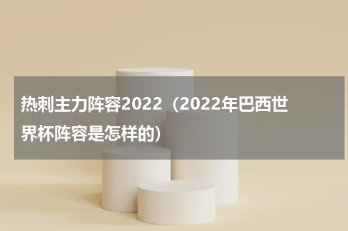 热刺主力阵容2022（2022年巴西世界杯阵容是怎样的）