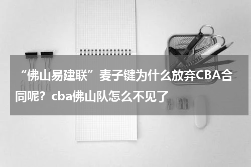 “佛山易建联”麦子键为什么放弃CBA合同呢？cba佛山队怎么不见了