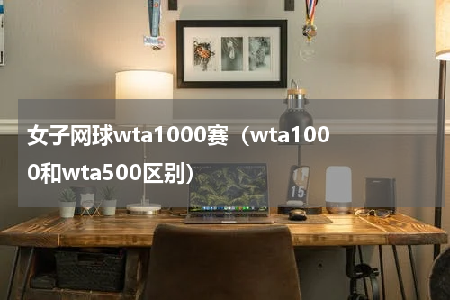 女子网球wta1000赛（wta1000和wta500区别）