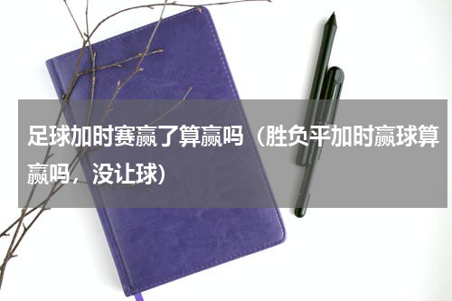足球加时赛赢了算赢吗（胜负平加时赢球算赢吗，没让球）