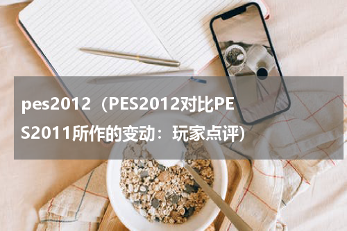 pes2012（PES2012对比PES2011所作的变动：玩家点评）
