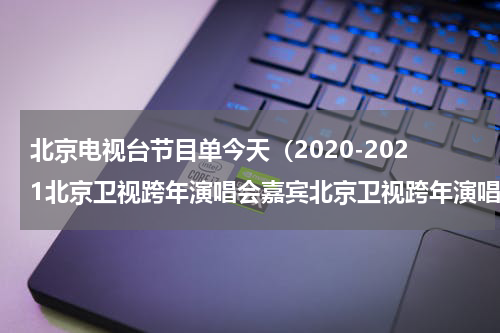 北京电视台节目单今天（2020-2021北京卫视跨年演唱会嘉宾北京卫视跨年演唱会在哪里举办）