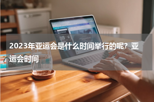 2023年亚运会是什么时间举行的呢？亚运会时间