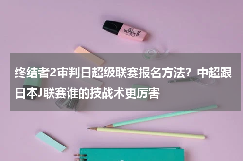终结者2审判日超级联赛报名方法？中超跟日本J联赛谁的技战术更厉害