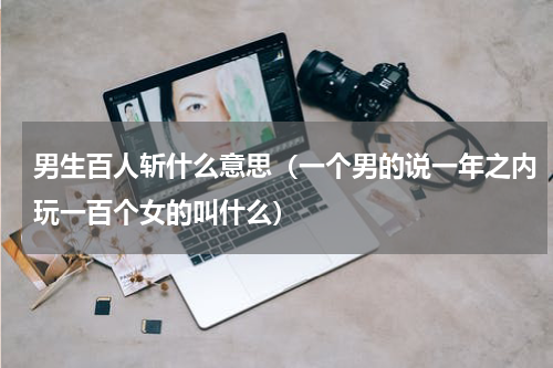 男生百人斩什么意思（一个男的说一年之内玩一百个女的叫什么）