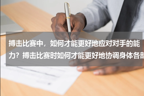 搏击比赛中，如何才能更好地应对对手的能力？搏击比赛时如何才能更好地协调身体各部分