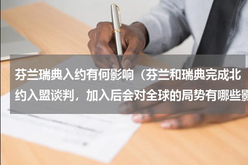 芬兰瑞典入约有何影响（芬兰和瑞典完成北约入盟谈判，加入后会对全球的局势有哪些影响）