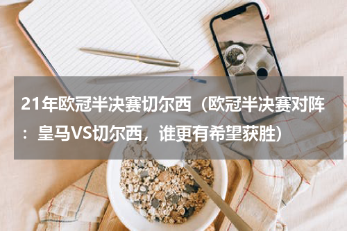 21年欧冠半决赛切尔西（欧冠半决赛对阵：皇马VS切尔西，谁更有希望获胜）