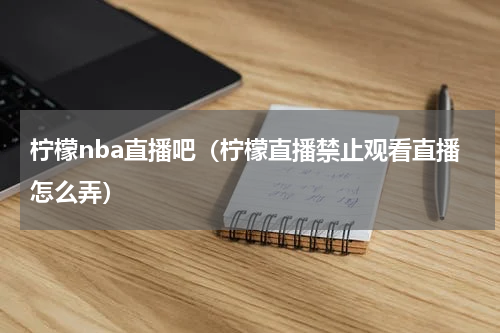 柠檬nba直播吧（柠檬直播禁止观看直播怎么弄）